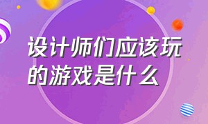 设计师们应该玩的游戏是什么（设计师们应该玩的游戏是什么英语）