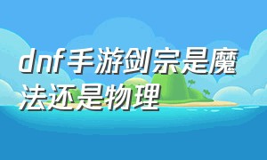 dnf手游剑宗是魔法还是物理（dnf手游剑宗堆火强还是冰强）