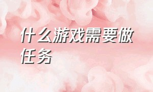 什么游戏需要做任务（有什么游戏可以找人做任务）