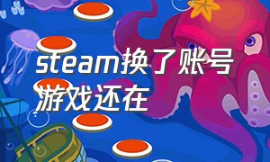 steam换了账号游戏还在（steam换账号后库游戏不见了）