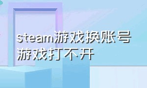 steam游戏换账号游戏打不开（steam更换账户就不能启动游戏了）