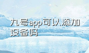 九号app可以添加设备吗（九号app可以添加设备吗安卓）