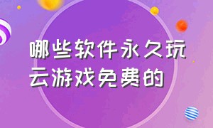 哪些软件永久玩云游戏免费的（免费永久玩云游戏的软件不排队）