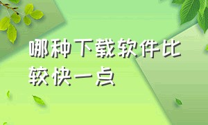 哪种下载软件比较快一点（下载软件哪个工具最好最快）