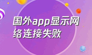 国外app显示网络连接失败（国外app显示网络连接失败怎么办）