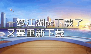 一梦江湖pc下载了又要重新下载（一梦江湖pc下载了又要重新下载怎么回事）