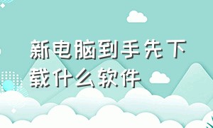 新电脑到手先下载什么软件