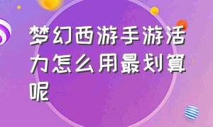 梦幻西游手游活力怎么用最划算呢