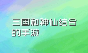 三国和神仙结合的手游（三国题材的手游哪个好玩）