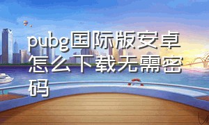 pubg国际版安卓怎么下载无需密码