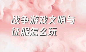 战争游戏文明与征服怎么玩（文明与征服游戏攻略）