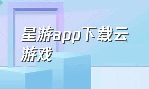 星游app下载云游戏（星游云游戏官网入口链接）