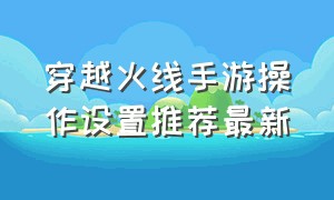 穿越火线手游操作设置推荐最新