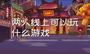 两人线上可以玩什么游戏（适合两人玩的游戏线上）