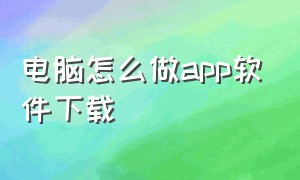 电脑怎么做app软件下载