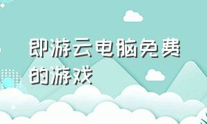 即游云电脑免费的游戏（即游云电脑怎么点不进去游戏）