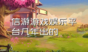 信游游戏娱乐平台几年出的