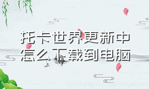 托卡世界更新中怎么下载到电脑