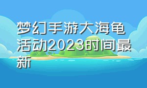 梦幻手游大海龟活动2023时间最新（梦幻手游大海龟活动每年都有吗）