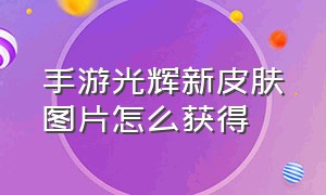 手游光辉新皮肤图片怎么获得（手游光辉新皮肤斗魂上线时间）