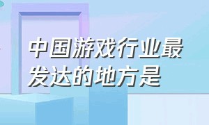 中国游戏行业最发达的地方是