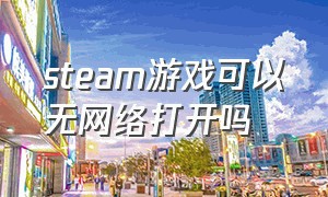 steam游戏可以无网络打开吗（玩Steam游戏需要网络吗）