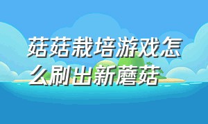 菇菇栽培游戏怎么刷出新蘑菇