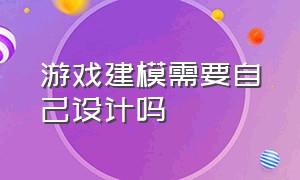 游戏建模需要自己设计吗