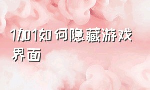 1加1如何隐藏游戏界面（1加1如何隐藏游戏界面图片）