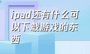 ipad还有什么可以下载游戏的东西