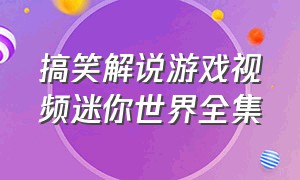 搞笑解说游戏视频迷你世界全集（迷你世界游戏解说全集）