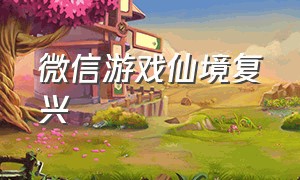 微信游戏仙境复兴（微信仙境复兴攻略）