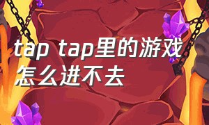 tap tap里的游戏怎么进不去（tap游戏app）