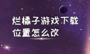 烂橘子游戏下载位置怎么改