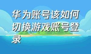 华为账号该如何切换游戏账号登录