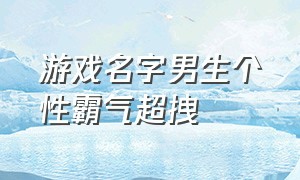 游戏名字男生个性霸气超拽（游戏名字男生霸气冷漠简短好听）