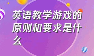 英语教学游戏的原则和要求是什么