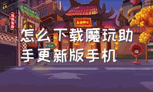 怎么下载魔玩助手更新版手机（魔玩助手最新版本下载安装手机）