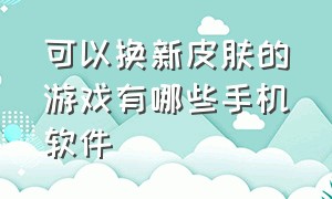 可以换新皮肤的游戏有哪些手机软件