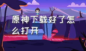 原神下载好了怎么打开