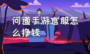 问道手游官服怎么挣钱（问道手游官服跟渠道怎么分）