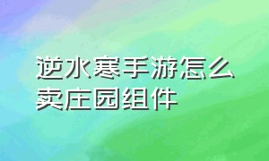 逆水寒手游怎么卖庄园组件（逆水寒手游庄园已买的组件能卖吗）