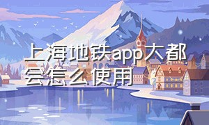 上海地铁app大都会怎么使用（上海metro大都会地铁app下载）