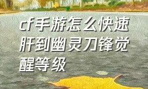 cf手游怎么快速肝到幽灵刀锋觉醒等级（cf手游怎么弄幽灵刀锋觉醒）