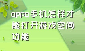 oppo手机怎样才能打开游戏空间功能（oppo手机怎样才能打开游戏空间功能设置）