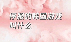 停服的韩国游戏叫什么