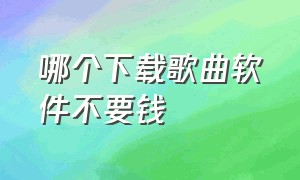 哪个下载歌曲软件不要钱（用哪一款软件下歌曲不要钱的）