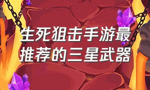 生死狙击手游最推荐的三星武器（生死狙击手游伤害高的平民武器）