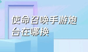 使命召唤手游炮台在哪换（使命召唤手游炮台合成表）