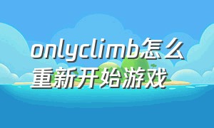 onlyclimb怎么重新开始游戏（only game）